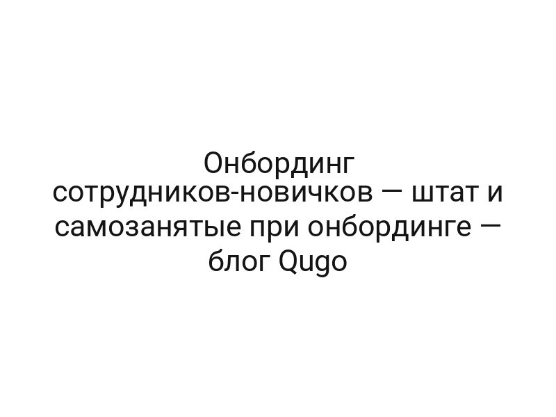 Онбординг сотрудников-новичков — штат и самозанятые при онбординге — блог Qugo