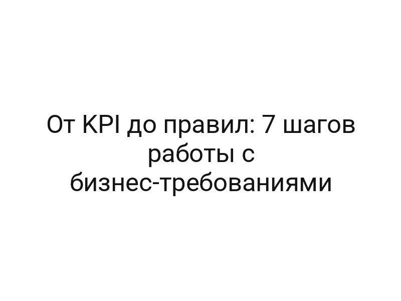 От KPI до правил: 7 шагов работы с бизнес-требованиями
