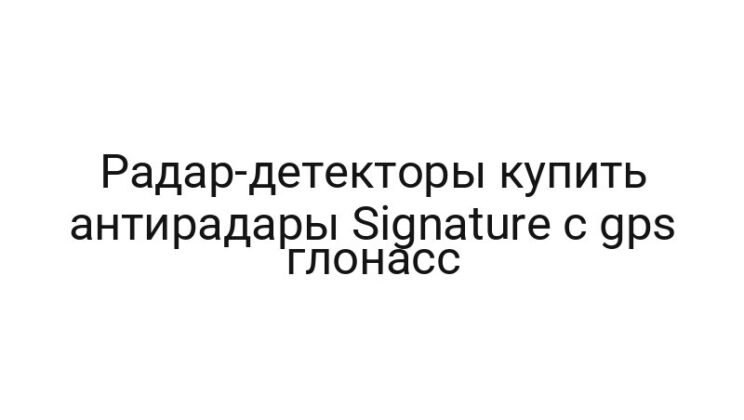 Радар-детекторы купить антирадары Signature с gps глонасс
