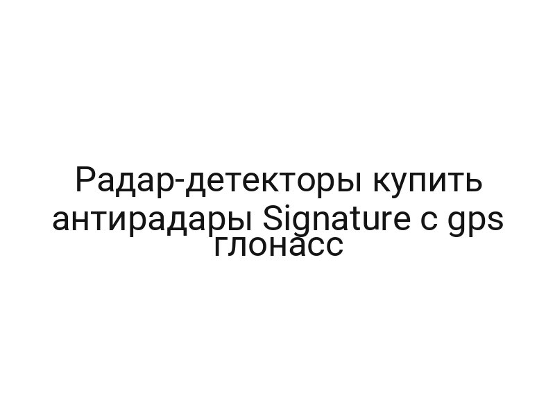 Радар-детекторы купить антирадары Signature с gps глонасс