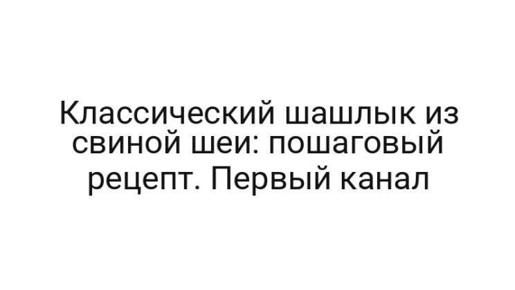 Классический шашлык из свиной шеи: пошаговый рецепт. Первый канал