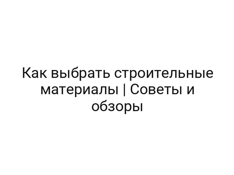 Как выбрать строительные материалы | Советы и обзоры