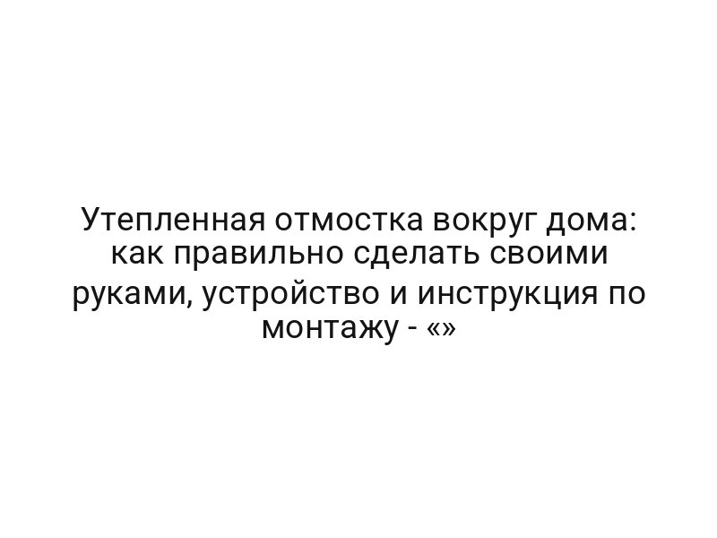 Утепленная отмостка вокруг дома: как правильно сделать своими руками, устройство и инструкция по монтажу — «»