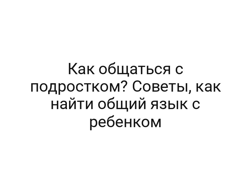 Как общаться с подростком? Советы, как найти общий язык с ребенком