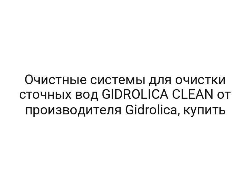 Очистные системы для очистки сточных вод GIDROLICA CLEAN от производителя Gidrolica, купить