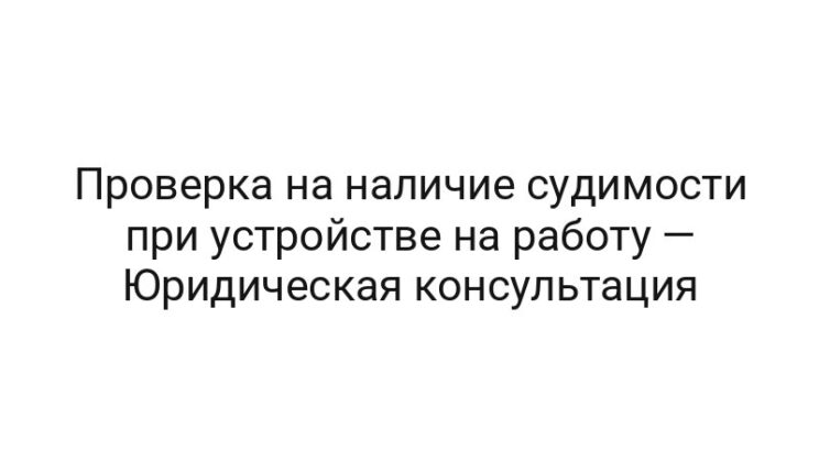 Проверка на наличие судимости при устройстве на работу — Юридическая консультация