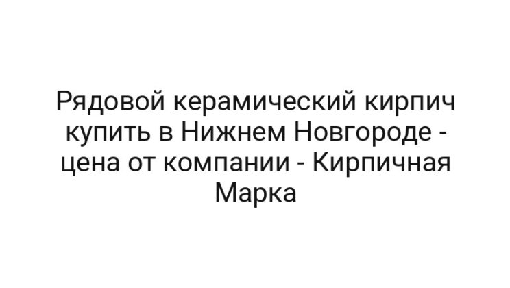 Рядовой керамический кирпич купить в Нижнем Новгороде — цена от компании — Кирпичная Марка