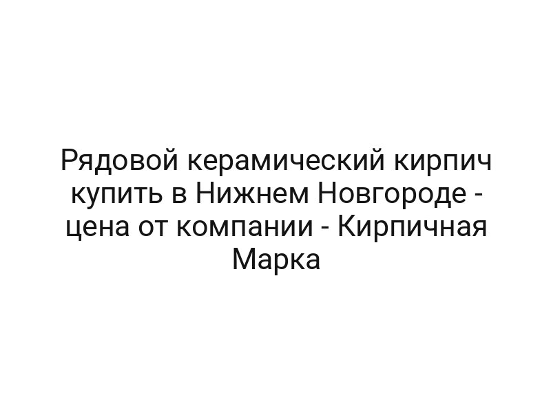 Рядовой керамический кирпич купить в Нижнем Новгороде — цена от компании — Кирпичная Марка