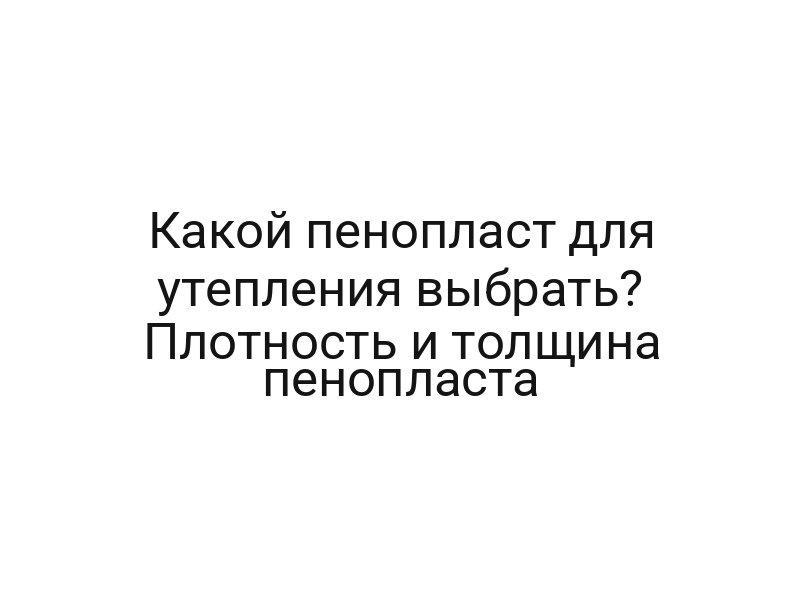 Какой пенопласт для утепления выбрать? Плотность и толщина пенопласта