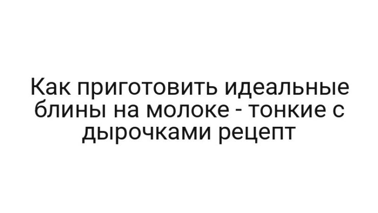 Как приготовить идеальные блины на молоке — тонкие с дырочками рецепт