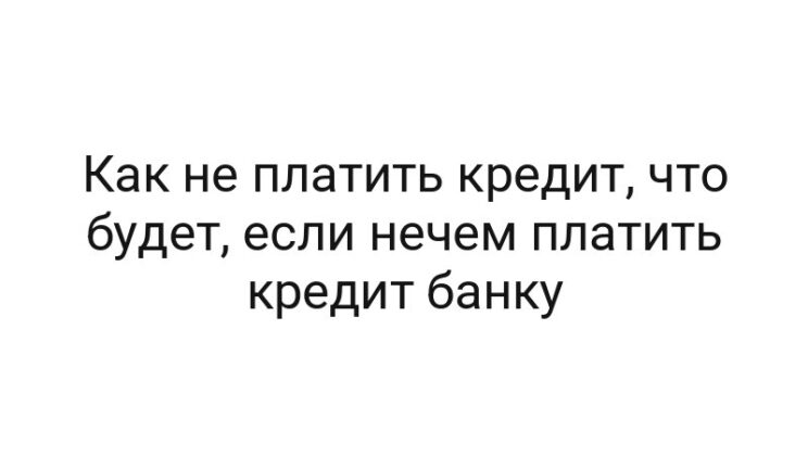Как не платить кредит, что будет, если нечем платить кредит банку