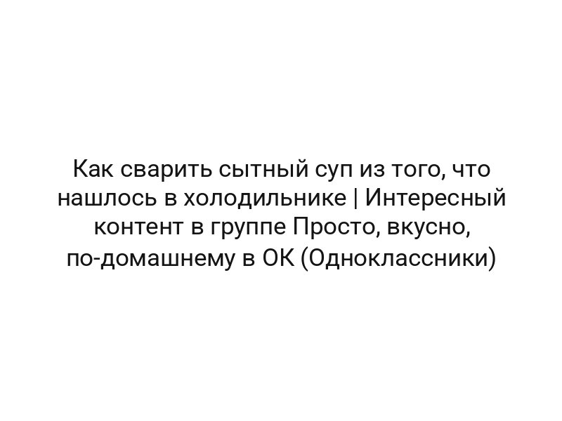 Как сварить сытный суп из того, что нашлось в холодильнике | Интересный контент в группе Просто, вкусно, по-домашнему в ОК (Одноклассники)