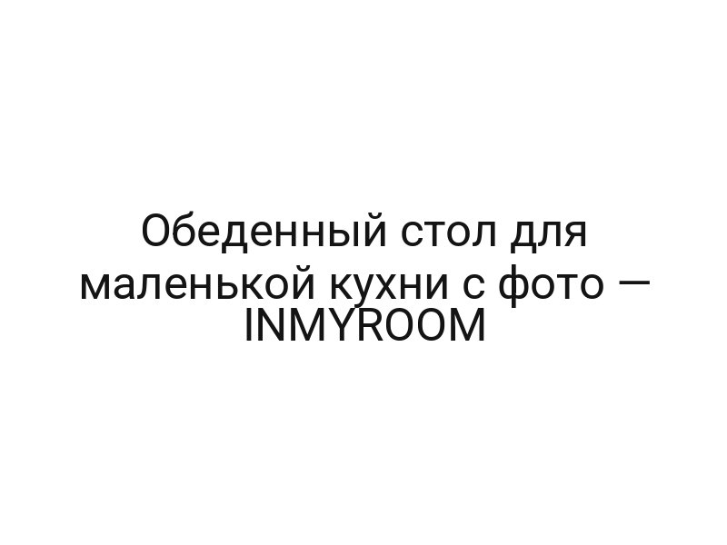 Обеденный стол для маленькой кухни с фото — INMYROOM