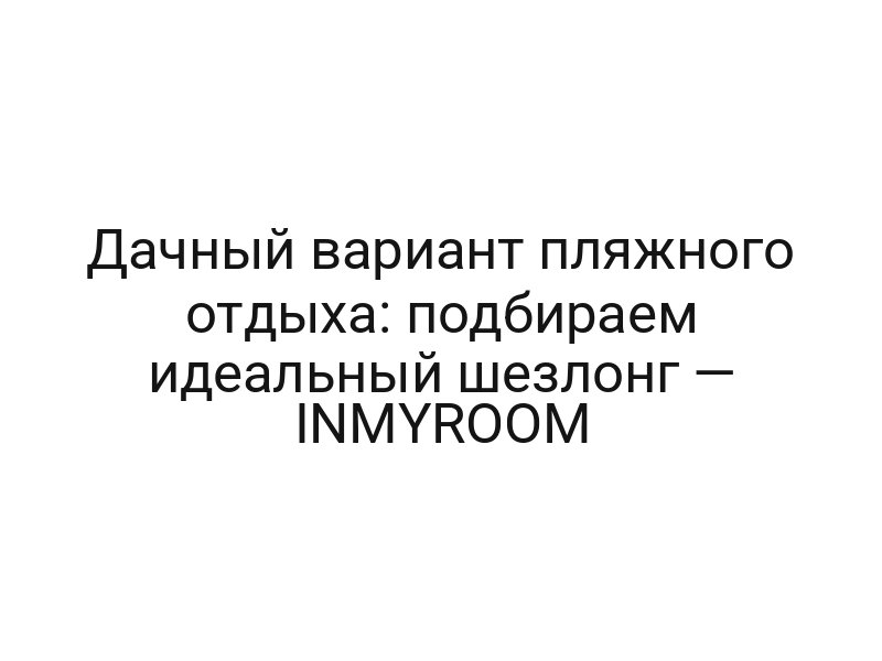 Дачный вариант пляжного отдыха: подбираем идеальный шезлонг — INMYROOM